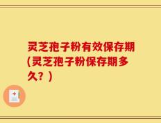 灵芝孢子粉有效保存期(灵芝孢子粉保存期多久？)