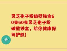 灵芝孢子粉破壁铁盒60克60克灵芝孢子粉破壁铁盒，给你健康保驾护航)