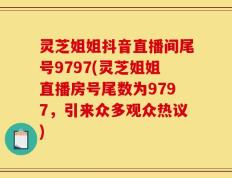 灵芝姐姐抖音直播间尾号9797(灵芝姐姐直播房号尾数为9797，引来众多观众热议)