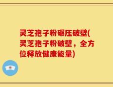 灵芝孢子粉碾压破壁(灵芝孢子粉破壁，全方位释放健康能量)