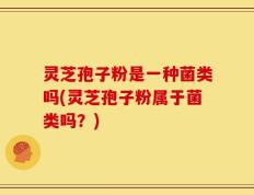 灵芝孢子粉是一种菌类吗(灵芝孢子粉属于菌类吗？)