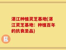 湛江种植灵芝基地(湛江灵芝基地：种植百年的抗衰圣品)