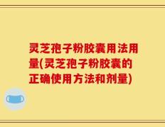 灵芝孢子粉胶囊用法用量(灵芝孢子粉胶囊的正确使用方法和剂量)