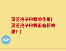 灵芝孢子粉敷脸作用(灵芝孢子粉敷面有何效果？)