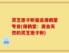 灵芝孢子粉皆选保鹤堂专业(保鹤堂：源自天然的灵芝孢子粉)