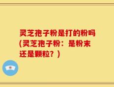 灵芝孢子粉是打的粉吗(灵芝孢子粉：是粉末还是颗粒？)