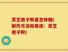 灵芝孢子粉是怎样做(制作方法和用途：灵芝孢子粉)