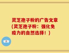 灵芝孢子粉的广告文章(灵芝孢子粉：强化免疫力的自然选择！)
