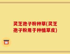 灵芝孢子粉种草(灵芝孢子粉用于种植草皮)