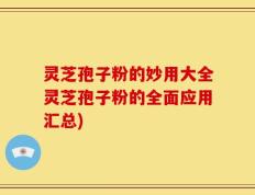 灵芝孢子粉的妙用大全灵芝孢子粉的全面应用汇总)