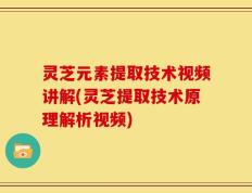 灵芝元素提取技术视频讲解(灵芝提取技术原理解析视频)