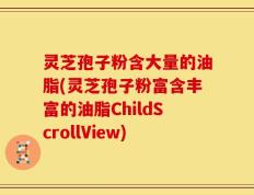 灵芝孢子粉含大量的油脂(灵芝孢子粉富含丰富的油脂ChildScrollView)