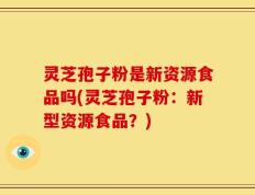 灵芝孢子粉是新资源食品吗(灵芝孢子粉：新型资源食品？)