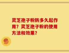 灵芝孢子粉防多久起作用？灵芝孢子粉的使用方法和效果？