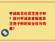 甲减能否吃灵芝孢子粉？探讨甲减患者服用灵芝孢子粉的安全性与效果？