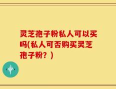 灵芝孢子粉私人可以买吗(私人可否购买灵芝孢子粉？)