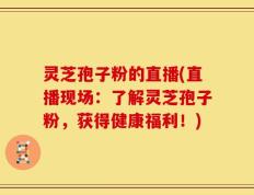 灵芝孢子粉的直播(直播现场：了解灵芝孢子粉，获得健康福利！)