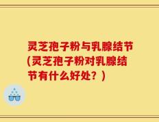 灵芝孢子粉与乳腺结节(灵芝孢子粉对乳腺结节有什么好处？)