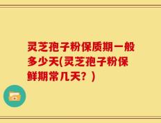 灵芝孢子粉保质期一般多少天(灵芝孢子粉保鲜期常几天？)