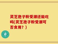 灵芝孢子粉受潮还能吃吗(灵芝孢子粉受潮可否食用？)