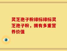 灵芝孢子粉绿标绿标灵芝孢子粉，拥有多重营养价值