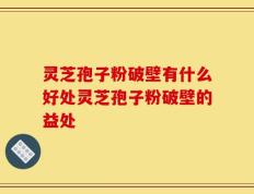 灵芝孢子粉破壁有什么好处灵芝孢子粉破壁的益处