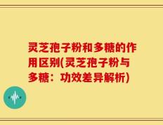 灵芝孢子粉和多糖的作用区别(灵芝孢子粉与多糖：功效差异解析)