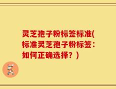 灵芝孢子粉标签标准(标准灵芝孢子粉标签：如何正确选择？)