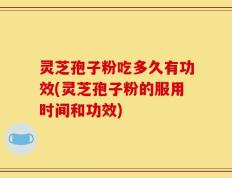 灵芝孢子粉吃多久有功效(灵芝孢子粉的服用时间和功效)