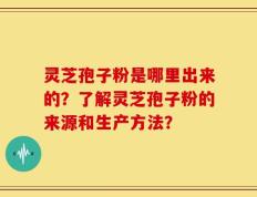 灵芝孢子粉是哪里出来的？了解灵芝孢子粉的来源和生产方法？