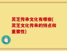 灵芝传承文化有哪些(灵芝文化传承的特点和重要性)