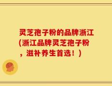 灵芝孢子粉的品牌浙江(浙江品牌灵芝孢子粉，滋补养生首选！)