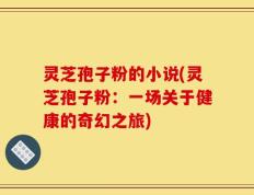 灵芝孢子粉的小说(灵芝孢子粉：一场关于健康的奇幻之旅)