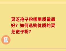 灵芝孢子粉哪里质量最好？如何选购优质的灵芝孢子粉？