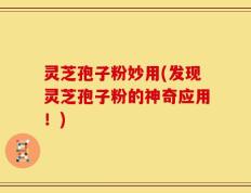 灵芝孢子粉妙用(发现灵芝孢子粉的神奇应用！)