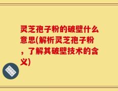 灵芝孢子粉的破壁什么意思(解析灵芝孢子粉，了解其破壁技术的含义)