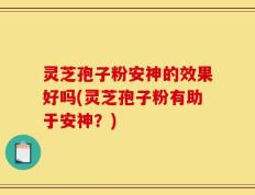 灵芝孢子粉安神的效果好吗(灵芝孢子粉有助于安神？)
