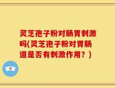 灵芝孢子粉对肠胃刺激吗(灵芝孢子粉对胃肠道是否有刺激作用？)