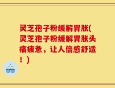 灵芝孢子粉缓解胃胀(灵芝孢子粉缓解胃胀头痛疲惫，让人倍感舒适！)
