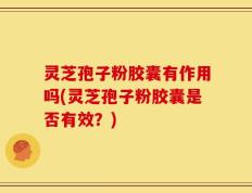 灵芝孢子粉胶囊有作用吗(灵芝孢子粉胶囊是否有效？)