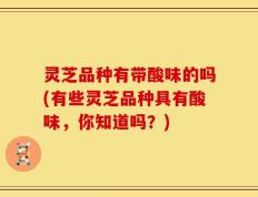灵芝品种有带酸味的吗(有些灵芝品种具有酸味，你知道吗？)