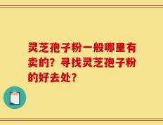 灵芝孢子粉一般哪里有卖的？寻找灵芝孢子粉的好去处？