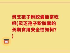 灵芝孢子粉胶囊能常吃吗(灵芝孢子粉胶囊的长期食用安全性如何？)