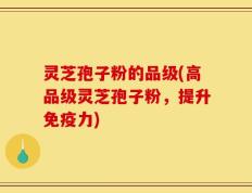 灵芝孢子粉的品级(高品级灵芝孢子粉，提升免疫力)