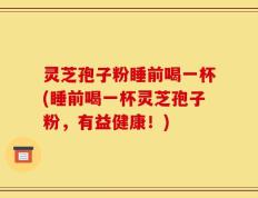 灵芝孢子粉睡前喝一杯(睡前喝一杯灵芝孢子粉，有益健康！)