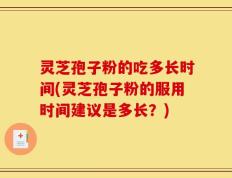 灵芝孢子粉的吃多长时间(灵芝孢子粉的服用时间建议是多长？)