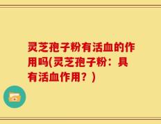 灵芝孢子粉有活血的作用吗(灵芝孢子粉：具有活血作用？)