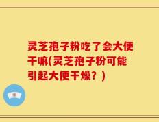 灵芝孢子粉吃了会大便干嘛(灵芝孢子粉可能引起大便干燥？)