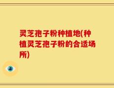 灵芝孢子粉种植地(种植灵芝孢子粉的合适场所)