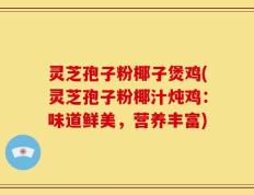 灵芝孢子粉椰子煲鸡(灵芝孢子粉椰汁炖鸡：味道鲜美，营养丰富)